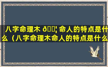 八字命理木 🐦 命人的特点是什么（八字命理木命人的特点是什么意思）